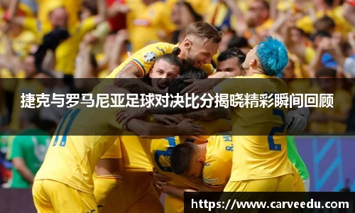 捷克与罗马尼亚足球对决比分揭晓精彩瞬间回顾