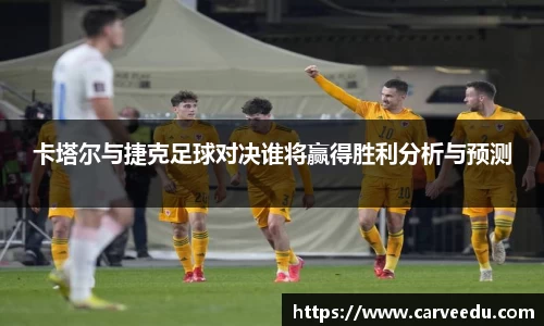 卡塔尔与捷克足球对决谁将赢得胜利分析与预测
